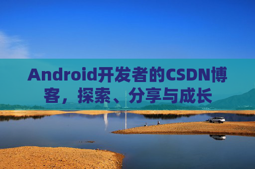 Android开发者的CSDN博客,探索、分享与成长
