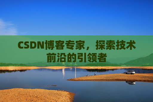 CSDN博客专家,探索技术前沿的引领者